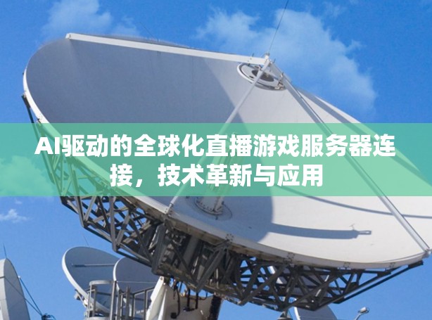 AI驱动的全球化直播游戏服务器连接,技术革新与应用 AI驱动的全球化直播游戏服务器连接,技术革新与应用