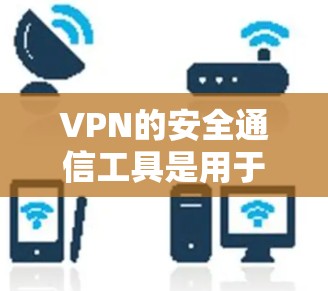 VPN的安全通信工具是用于增强用户和网络的安全性，确保在加密通信过程中信息不被泄露。以下是对VPN安全通信工具的详细分析和总结