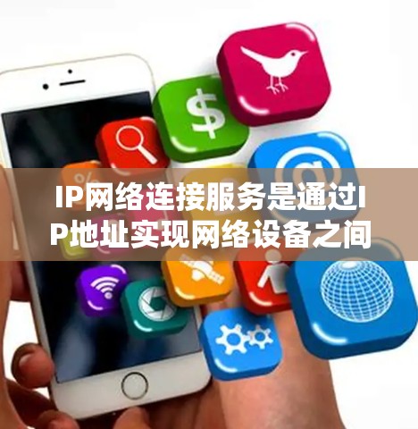 IP网络连接服务是通过IP地址实现网络设备之间的连接,涉及多种类型和应用。以下是对该主题的详细总结和分析 IP网络连接服务是通过IP地址实现网络设备之间的连接,涉及多种类型和应用。以下是对该主题的详细总结和分析