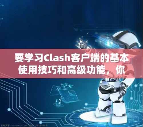 要学习Clash客户端的基本使用技巧和高级功能，你可以按照以下步骤进行