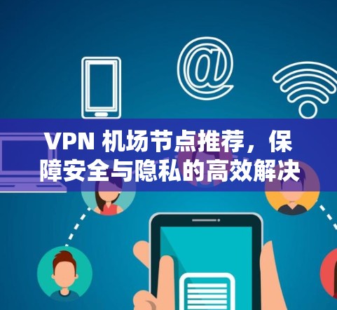 VPN 机场节点推荐，保障安全与隐私的高效解决方案