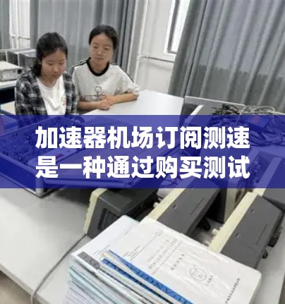 加速器机场订阅测速是一种通过购买测试设备来确保机场飞行安全的措施，通常用于监督飞机的速度是否符合规定。以下是详细的步骤说明