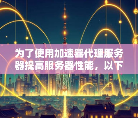 为了使用加速器代理服务器提高服务器性能，以下是一个结构化的指南，帮助您逐步实施这一策略