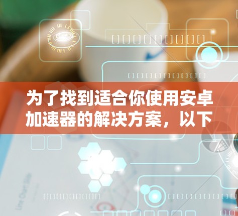 为了找到适合你使用安卓加速器的解决方案，以下是一步步的指南