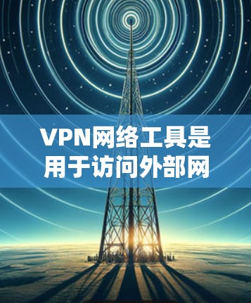 VPN网络工具是用于访问外部网络并隔离内部网络的工具，广泛应用于保护个人和机构的网络安全。以下是关于VPN网络工具的详细介绍