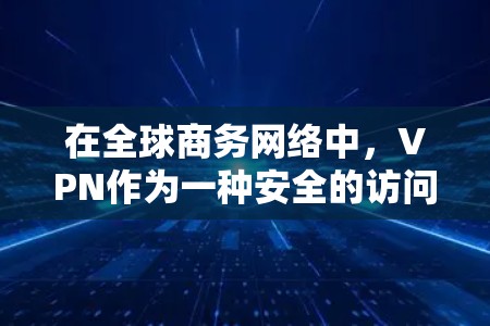 在全球商务网络中，VPN作为一种安全的访问方式，确实具有重要的应用价值。以下是对VPN在商务中的具体应用、技术实现以及潜在风险的详细分析
