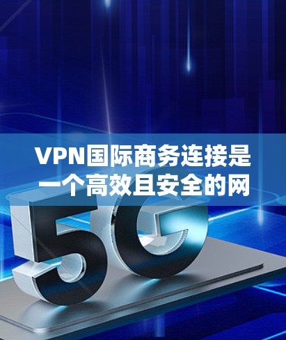 VPN国际商务连接是一个高效且安全的网络连接方式，适合在国际商务中使用。以下是一步步的指南