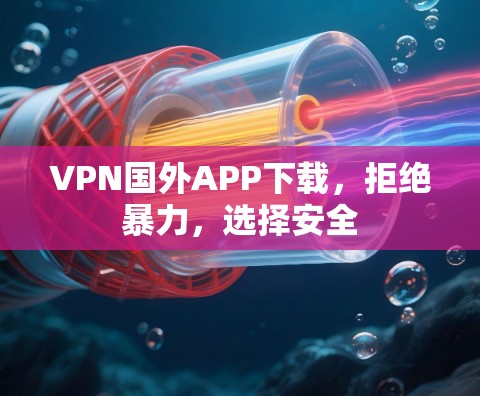 VPN国外APP下载，拒绝暴力，选择安全