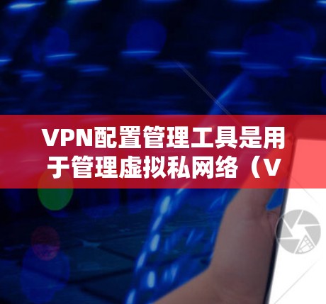 VPN配置管理工具是用于管理虚拟私网络（VPN）的软件，主要包括以下关键功能