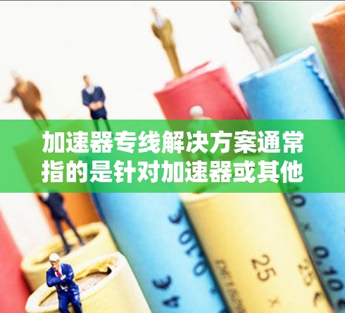 加速器专线解决方案通常指的是针对加速器或其他技术工具的优化和集成解决方案。以下是一些可能的加速器专线解决方案，涵盖从安装和配置到优化和管理的各个方面