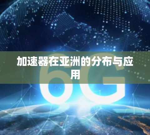 加速器在亚洲的分布与应用