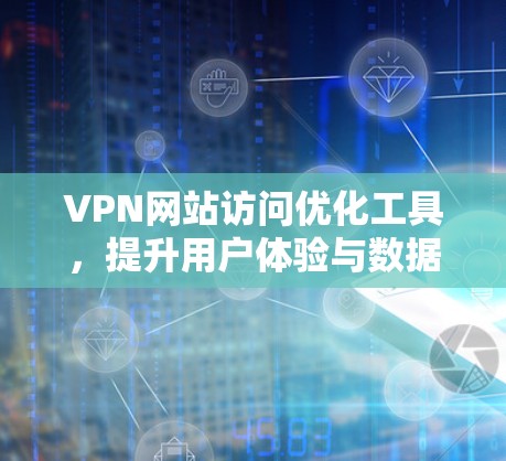 VPN网站访问优化工具，提升用户体验与数据安全的高效解决方案