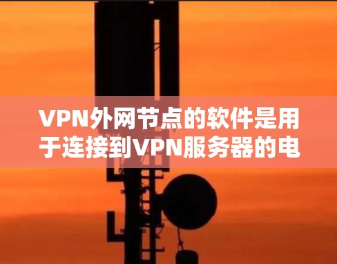 VPN外网节点的软件是用于连接到VPN服务器的电脑或手机设备，这些软件通常包括以下几个方面
