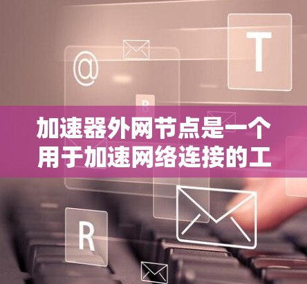 加速器外网节点是一个用于加速网络连接的工具，旨在提高数据传输的速度和稳定性。以下是一个逐步的指南，帮助你使用加速器外网节点