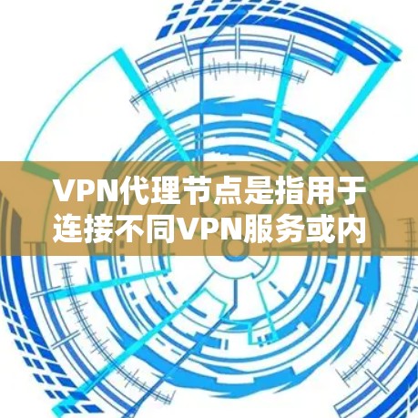 VPN代理节点是指用于连接不同VPN服务或内部VPN的节点。这些代理节点通常由不同VPN提供商或公司提供，用于提供安全的VPN连接