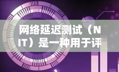 网络延迟测试（NIT）是一种用于评估加速器对网络延迟能力的测试方法，旨在优化网络性能。以下是对NIT的详细介绍和建议