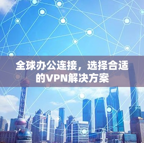 全球办公连接，选择合适的VPN解决方案