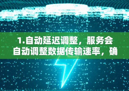 1.自动延迟调整，服务会自动调整数据传输速率，确保连接速度达到预定阈值，避免因延迟过长而影响用户体验