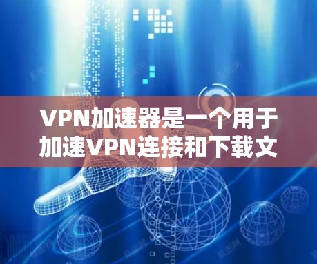 VPN加速器是一个用于加速VPN连接和下载文件的软件。它可以提供多种加密方案，帮助用户在互联网上安全地访问VPN内容或下载文件