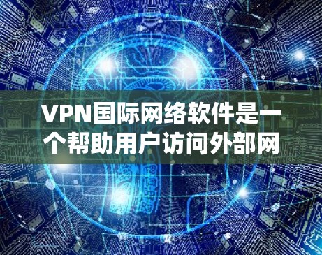 VPN国际网络软件是一个帮助用户访问外部网络的工具，允许用户在国际网络上进行远程访问、传输和共享数据。以下是一个结构化的指南，帮助你系统地学习和使用这些软件