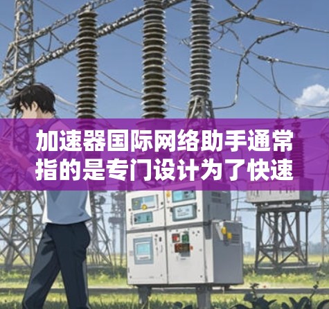 加速器国际网络助手通常指的是专门设计为了快速连接国际网络环境的加速工具。这些工具旨在帮助用户在不同国家和地区的网络环境中更好地连接和访问外部资源，通常包括
