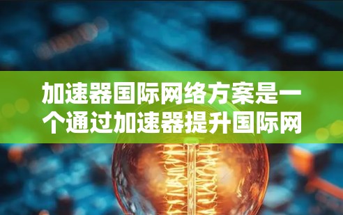 加速器国际网络方案是一个通过加速器提升国际网络传输速度的网络解决方案。以下是对该方案的详细分析