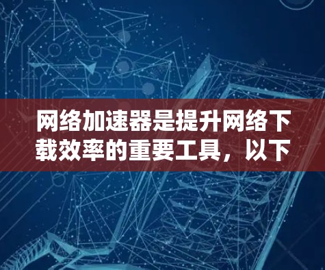 网络加速器是提升网络下载效率的重要工具，以下是系统性地学习和优化网络加速器的方法