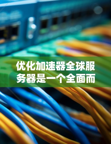 优化加速器全球服务器是一个全面而详细的工程，涉及多个层面的优化。以下是一个有条理的优化指南，帮助你有效提高加速器全球服务器的性能和体验
