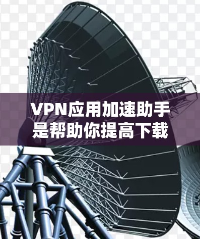 VPN应用加速助手是帮助你提高下载速度的工具，通常用于加速高速VPN服务。以下是一些常见VPN应用加速助手的推荐理由和使用建议