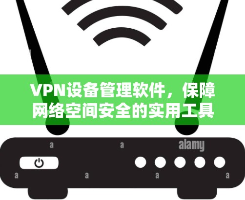 VPN设备管理软件，保障网络空间安全的实用工具