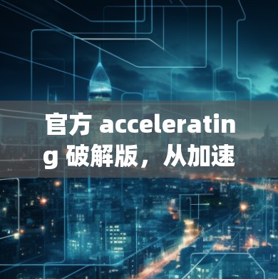 官方 accelerating 破解版，从加速到高效，告别等待