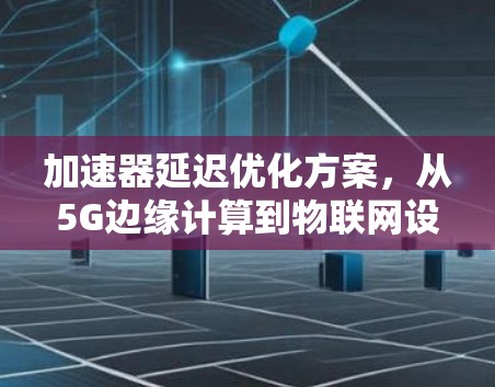 加速器延迟优化方案，从5G边缘计算到物联网设备