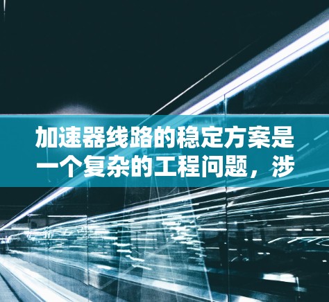 加速器线路的稳定方案是一个复杂的工程问题，涉及多个关键因素的综合管理。以下是对该问题的详细分析和解决方案