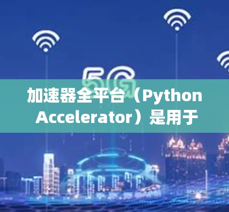 加速器全平台（Python Accelerator）是用于提升Python代码运行速度的工具，支持多种平台上运行的加速器，包括PyPy、Cython和Numba。以下是对这些工具的系统性总结